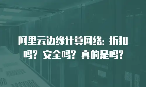 阿里云边缘计算网络: 折扣吗? 安全吗? 真的是吗?