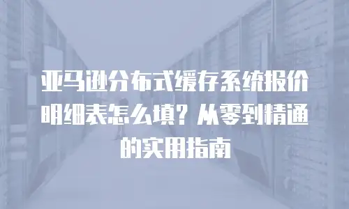 亚马逊分布式缓存系统报价明细表怎么填？从零到精通的实用指南