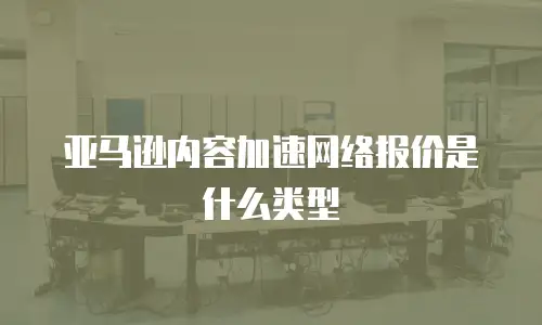 亚马逊内容加速网络报价是什么类型