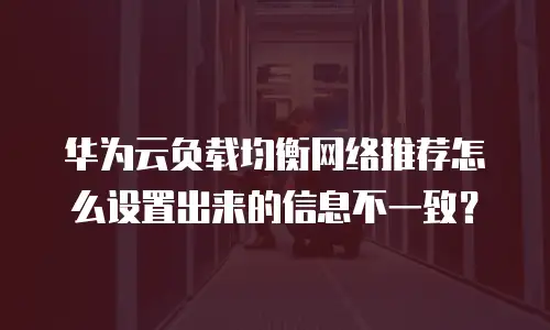 华为云负载均衡网络推荐怎么设置出来的信息不一致？