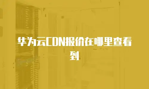 华为云CDN报价在哪里查看到
