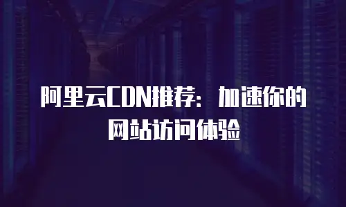 阿里云CDN推荐：加速你的网站访问体验