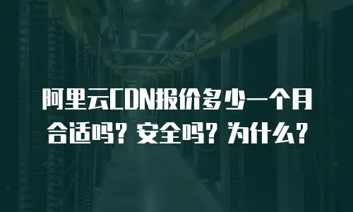 阿里云CDN报价多少一个月合适吗？安全吗？为什么？