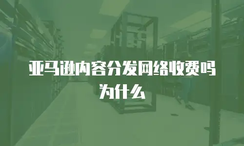 亚马逊内容分发网络收费吗为什么