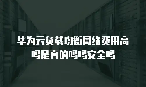 华为云负载均衡网络费用高吗是真的吗吗安全吗
