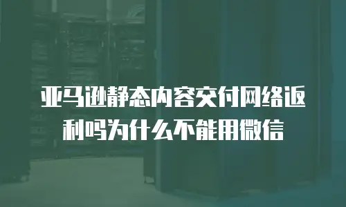 亚马逊静态内容交付网络返利吗为什么不能用微信