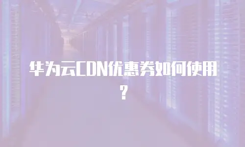 华为云CDN优惠券如何使用？