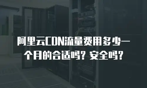 阿里云CDN流量费用多少一个月的合适吗？安全吗？