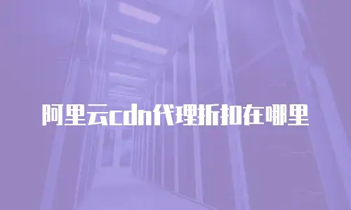 阿里云cdn代理折扣在哪里