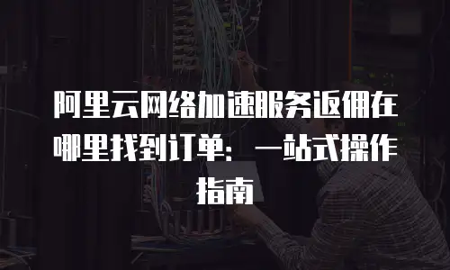 阿里云网络加速服务返佣在哪里找到订单：一站式操作指南