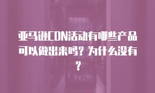 亚马逊CDN活动有哪些产品可以做出来吗？为什么没有？