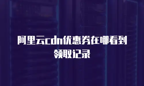 阿里云cdn优惠券在哪看到领取记录