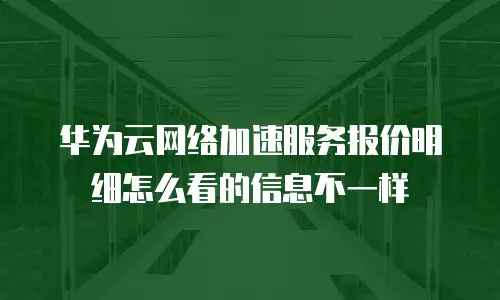 华为云网络加速服务报价明细怎么看的信息不一样