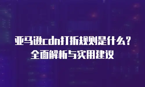 亚马逊cdn打折规则是什么？全面解析与实用建议