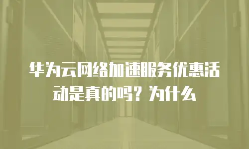 华为云网络加速服务优惠活动是真的吗？为什么