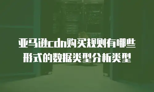 亚马逊cdn购买规则有哪些形式的数据类型分析类型