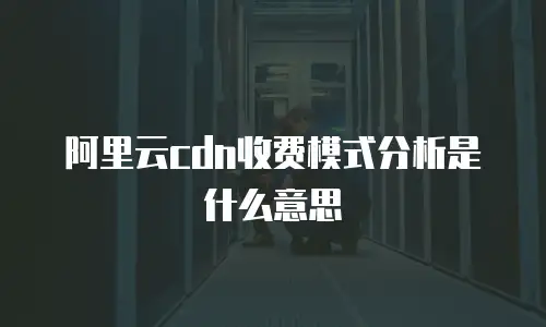阿里云cdn收费模式分析是什么意思