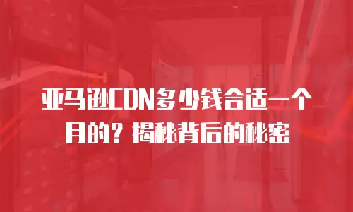 亚马逊CDN多少钱合适一个月的？揭秘背后的秘密