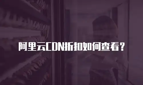 阿里云CDN折扣如何查看？