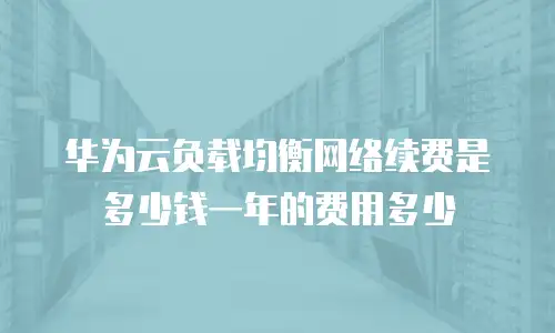 华为云负载均衡网络续费是多少钱一年的费用多少