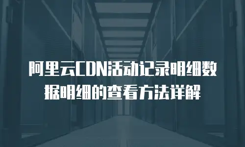阿里云CDN活动记录明细数据明细的查看方法详解