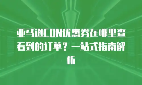 亚马逊CDN优惠券在哪里查看到的订单？一站式指南解析