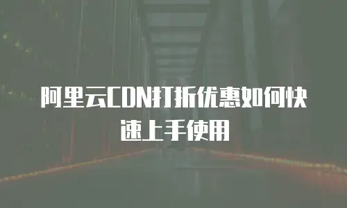 阿里云CDN打折优惠如何快速上手使用