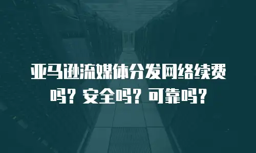 亚马逊流媒体分发网络续费吗？安全吗？可靠吗？