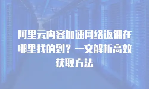 阿里云内容加速网络返佣在哪里找的到？一文解析高效获取方法