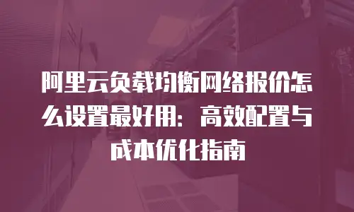 阿里云负载均衡网络报价怎么设置最好用：高效配置与成本优化指南