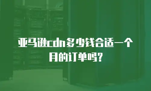 亚马逊cdn多少钱合适一个月的订单吗？
