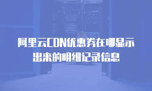 阿里云CDN优惠券在哪显示出来的明细记录信息