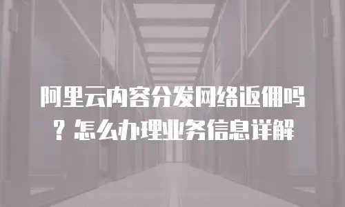 阿里云内容分发网络返佣吗？怎么办理业务信息详解