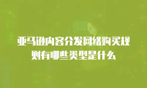 亚马逊内容分发网络购买规则有哪些类型是什么