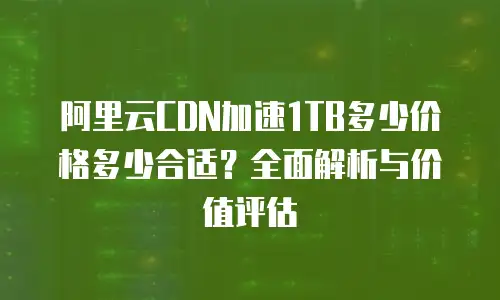 阿里云CDN加速1TB多少价格多少合适？全面解析与价值评估