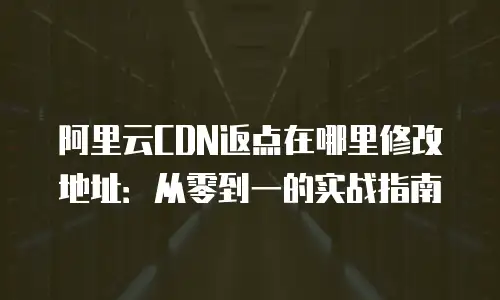 阿里云CDN返点在哪里修改地址：从零到一的实战指南