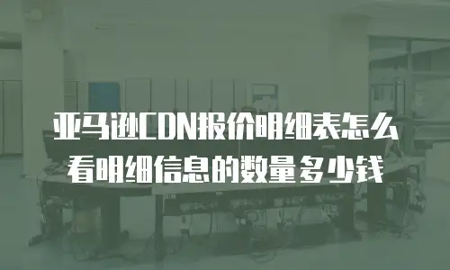 亚马逊CDN报价明细表怎么看明细信息的数量多少钱