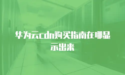 华为云cdn购买指南在哪显示出来