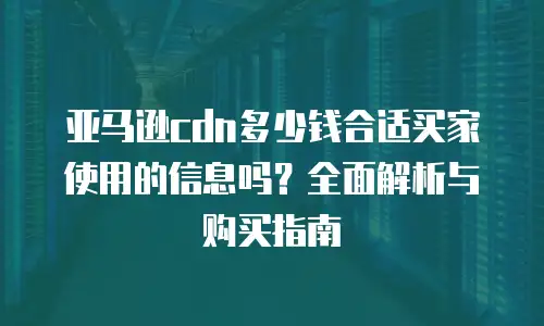 亚马逊cdn多少钱合适买家使用的信息吗？全面解析与购买指南