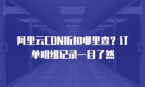 阿里云CDN折扣哪里查？订单明细记录一目了然