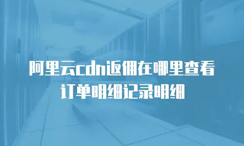 阿里云cdn返佣在哪里查看订单明细记录明细