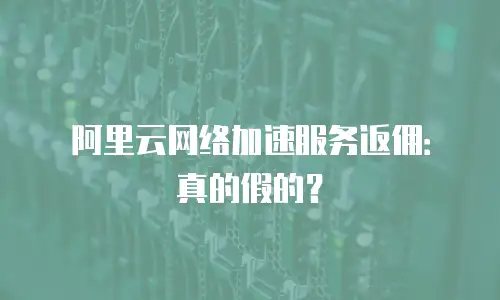 阿里云网络加速服务返佣：真的假的？