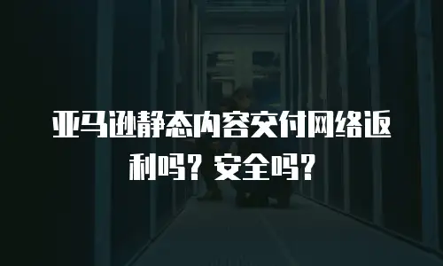 亚马逊静态内容交付网络返利吗？安全吗？