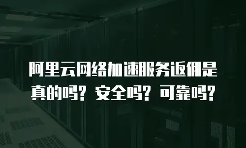 阿里云网络加速服务返佣是真的吗? 安全吗? 可靠吗?