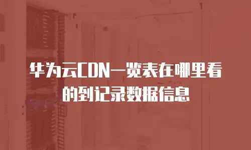 华为云CDN一览表在哪里看的到记录数据信息