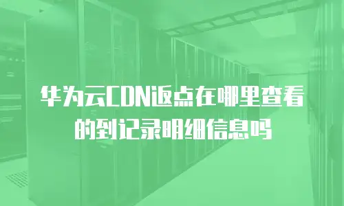 华为云CDN返点在哪里查看的到记录明细信息吗