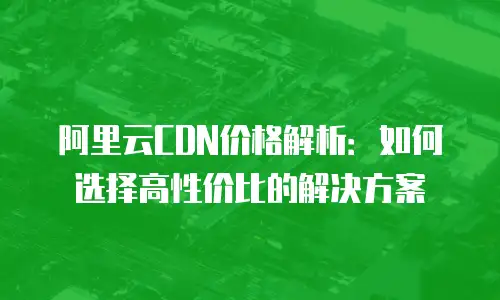 阿里云CDN价格解析：如何选择高性价比的解决方案