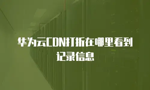 华为云CDN打折在哪里看到记录信息