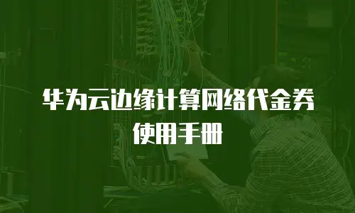 华为云边缘计算网络代金券使用手册