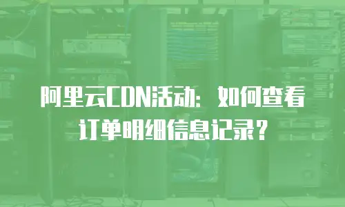 阿里云CDN活动：如何查看订单明细信息记录？